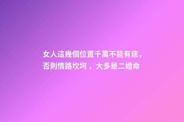 女人這幾個位置千萬不能有痣，否則情路坎坷，大多是二婚命